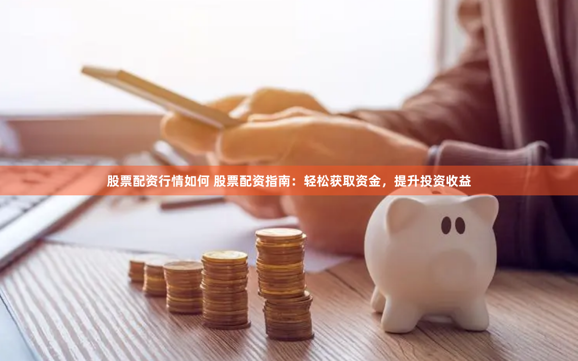 股票配资行情如何 股票配资指南：轻松获取资金，提升投资收益
