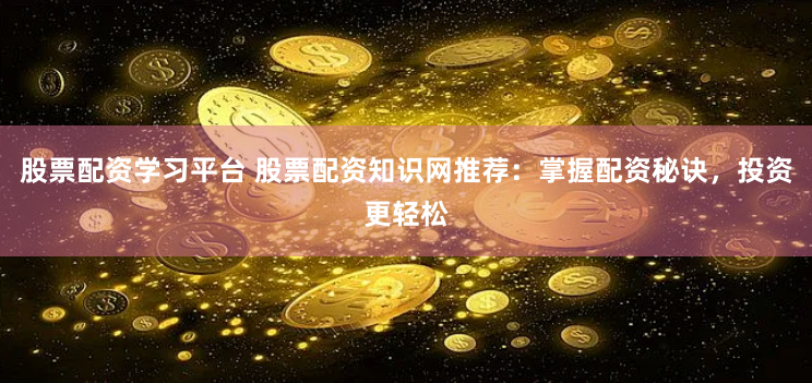 股票配资学习平台 股票配资知识网推荐：掌握配资秘诀，投资更轻松