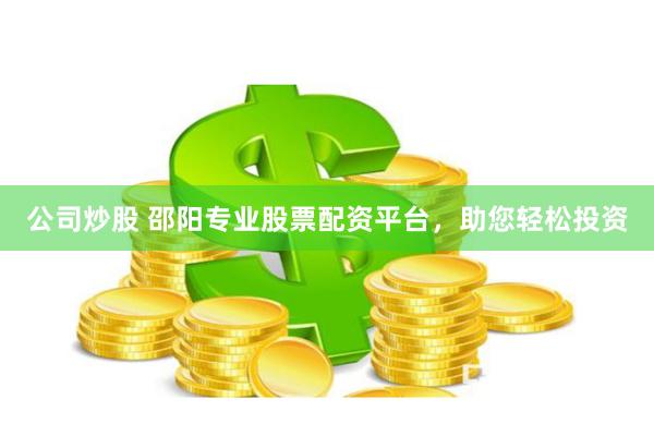 公司炒股 邵阳专业股票配资平台，助您轻松投资