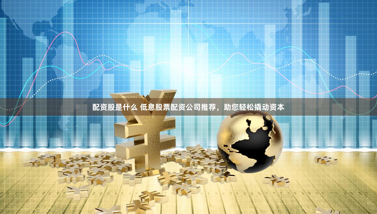 配资股是什么 低息股票配资公司推荐，助您轻松撬动资本