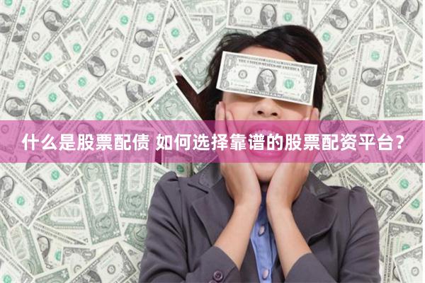 什么是股票配债 如何选择靠谱的股票配资平台？