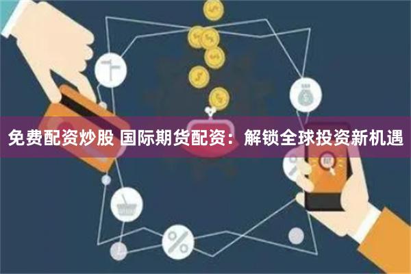 免费配资炒股 国际期货配资：解锁全球投资新机遇