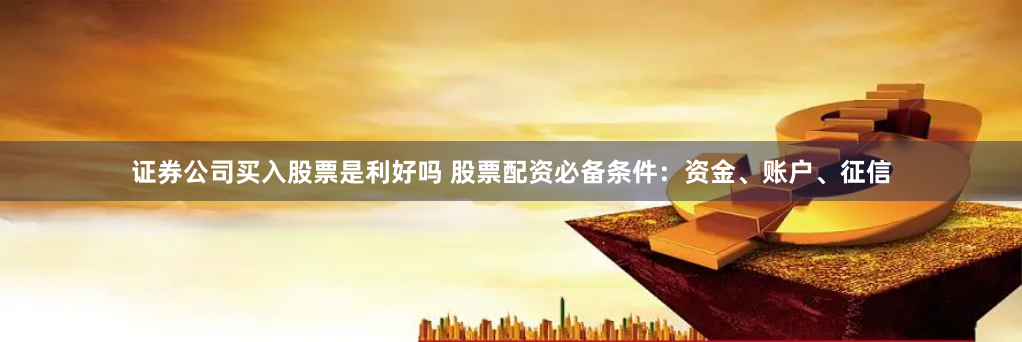 证券公司买入股票是利好吗 股票配资必备条件：资金、账户、征信