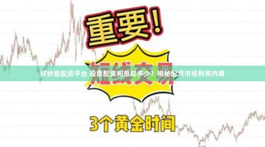 好炒股配资平台 股票配资利息知多少？揭秘配资市场利率内幕