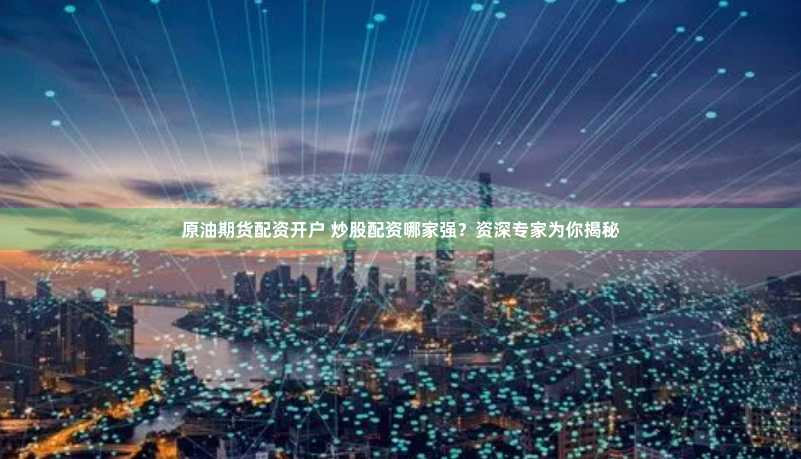 原油期货配资开户 炒股配资哪家强？资深专家为你揭秘