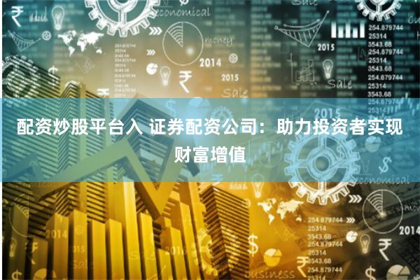 配资炒股平台入 证券配资公司：助力投资者实现财富增值