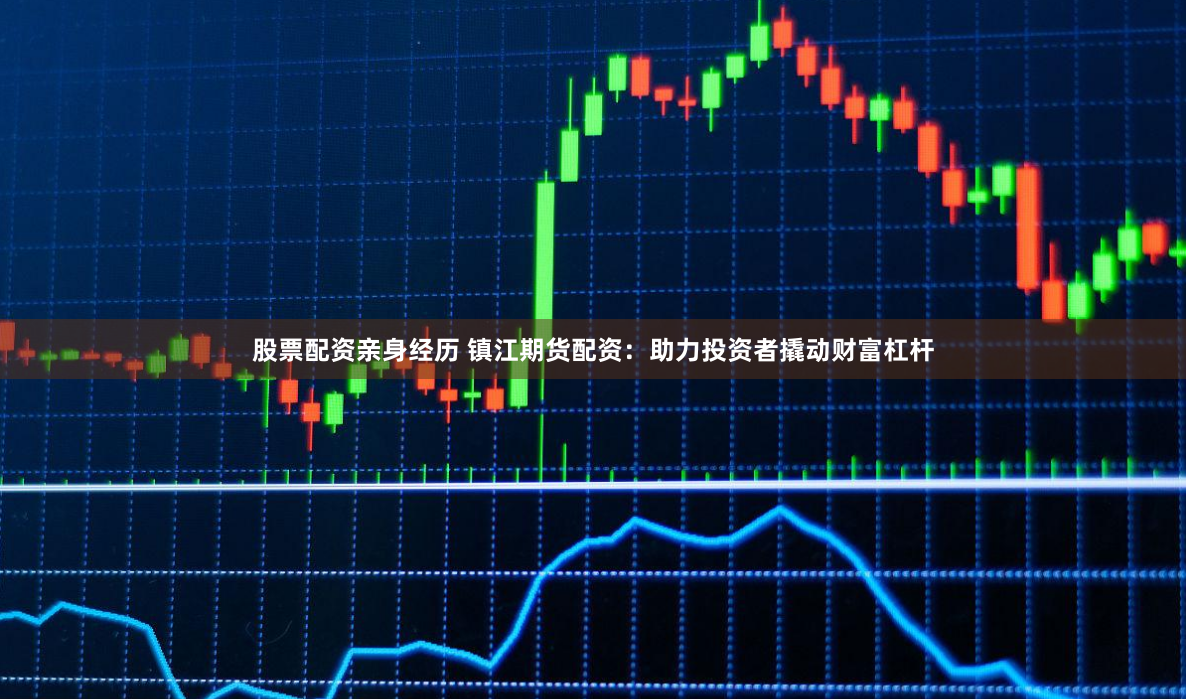 股票配资亲身经历 镇江期货配资：助力投资者撬动财富杠杆