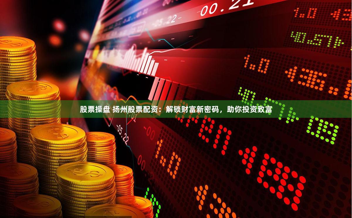 股票操盘 扬州股票配资：解锁财富新密码，助你投资致富