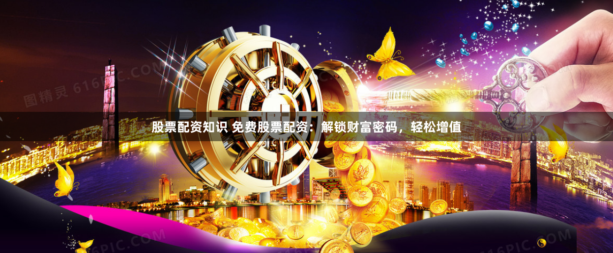 股票配资知识 免费股票配资：解锁财富密码，轻松增值