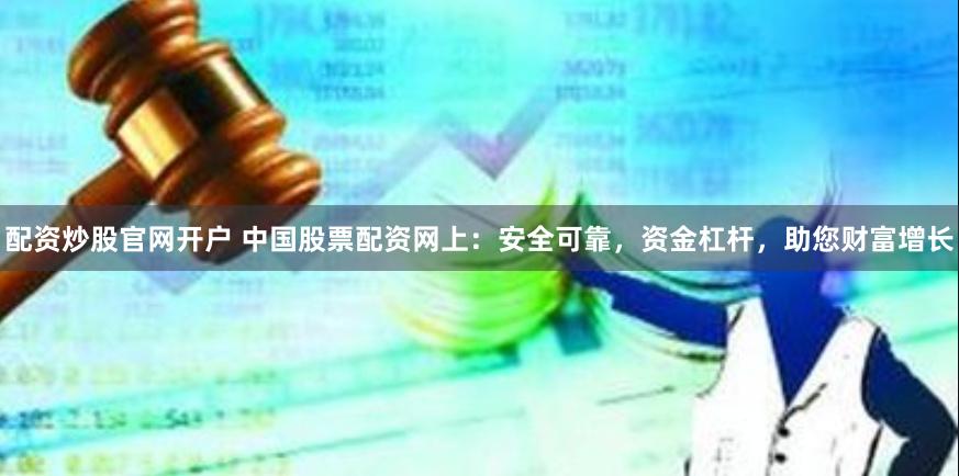 配资炒股官网开户 中国股票配资网上：安全可靠，资金杠杆，助您财富增长