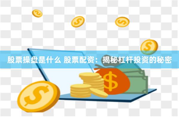 股票操盘是什么 股票配资：揭秘杠杆投资的秘密