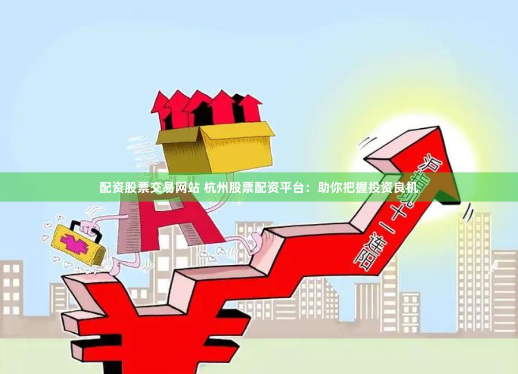 配资股票交易网站 杭州股票配资平台：助你把握投资良机