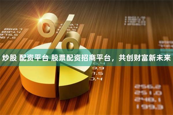 炒股 配资平台 股票配资招商平台，共创财富新未来