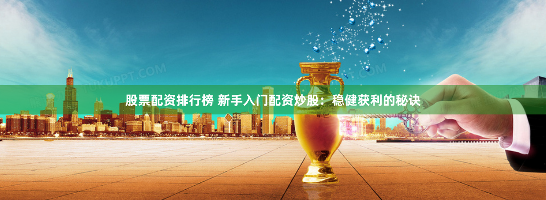 股票配资排行榜 新手入门配资炒股：稳健获利的秘诀