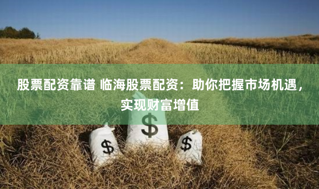 股票配资靠谱 临海股票配资：助你把握市场机遇，实现财富增值