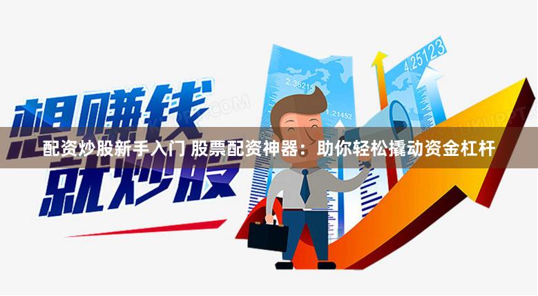配资炒股新手入门 股票配资神器：助你轻松撬动资金杠杆