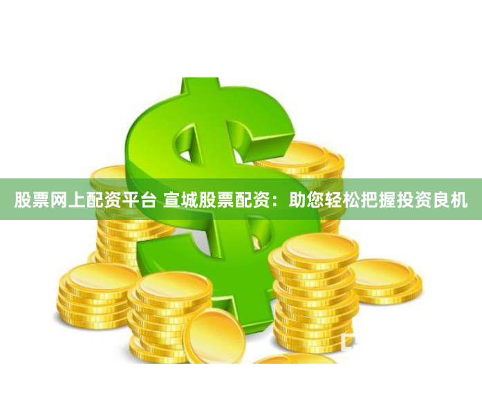 股票网上配资平台 宣城股票配资：助您轻松把握投资良机