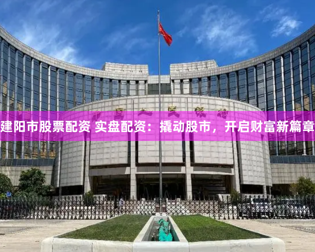 建阳市股票配资 实盘配资：撬动股市，开启财富新篇章