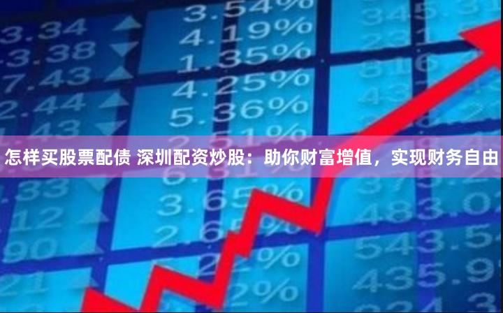 怎样买股票配债 深圳配资炒股：助你财富增值，实现财务自由