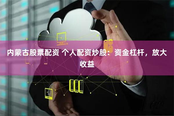 内蒙古股票配资 个人配资炒股：资金杠杆，放大收益
