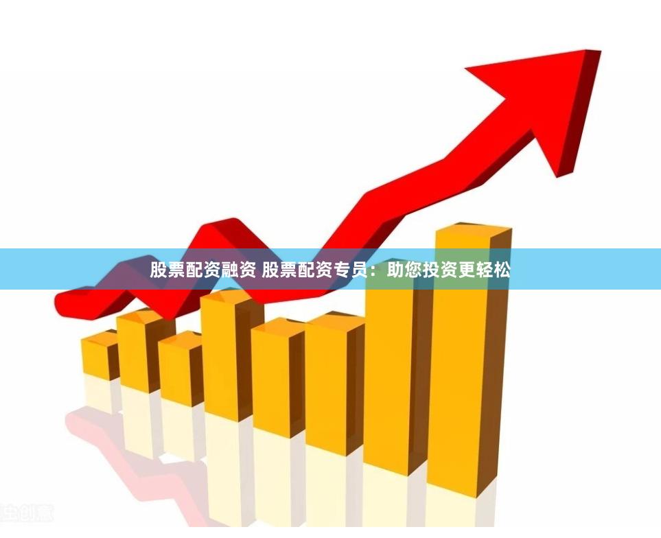 股票配资融资 股票配资专员：助您投资更轻松
