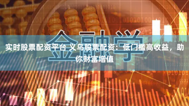 实时股票配资平台 义乌股票配资：低门槛高收益，助你财富增值