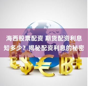海西股票配资 期货配资利息知多少？揭秘配资利息的秘密