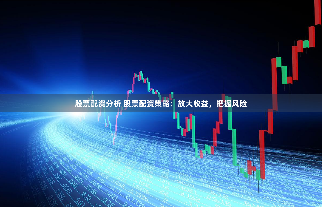 股票配资分析 股票配资策略：放大收益，把握风险