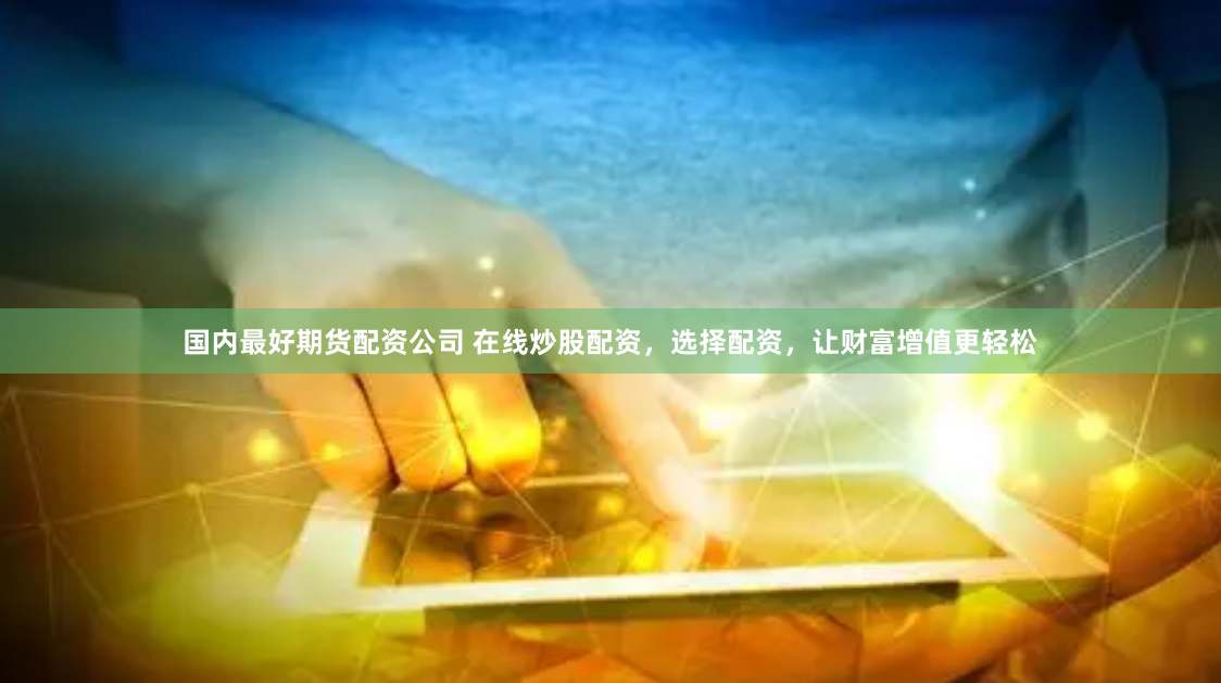 国内最好期货配资公司 在线炒股配资，选择配资，让财富增值更轻松