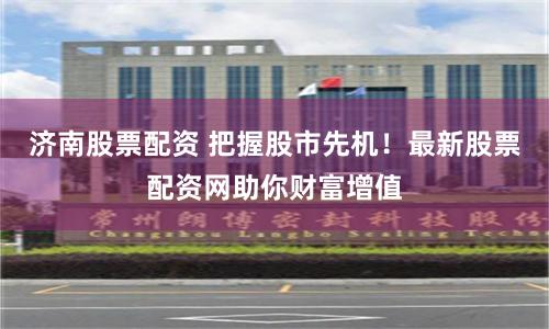 济南股票配资 把握股市先机！最新股票配资网助你财富增值
