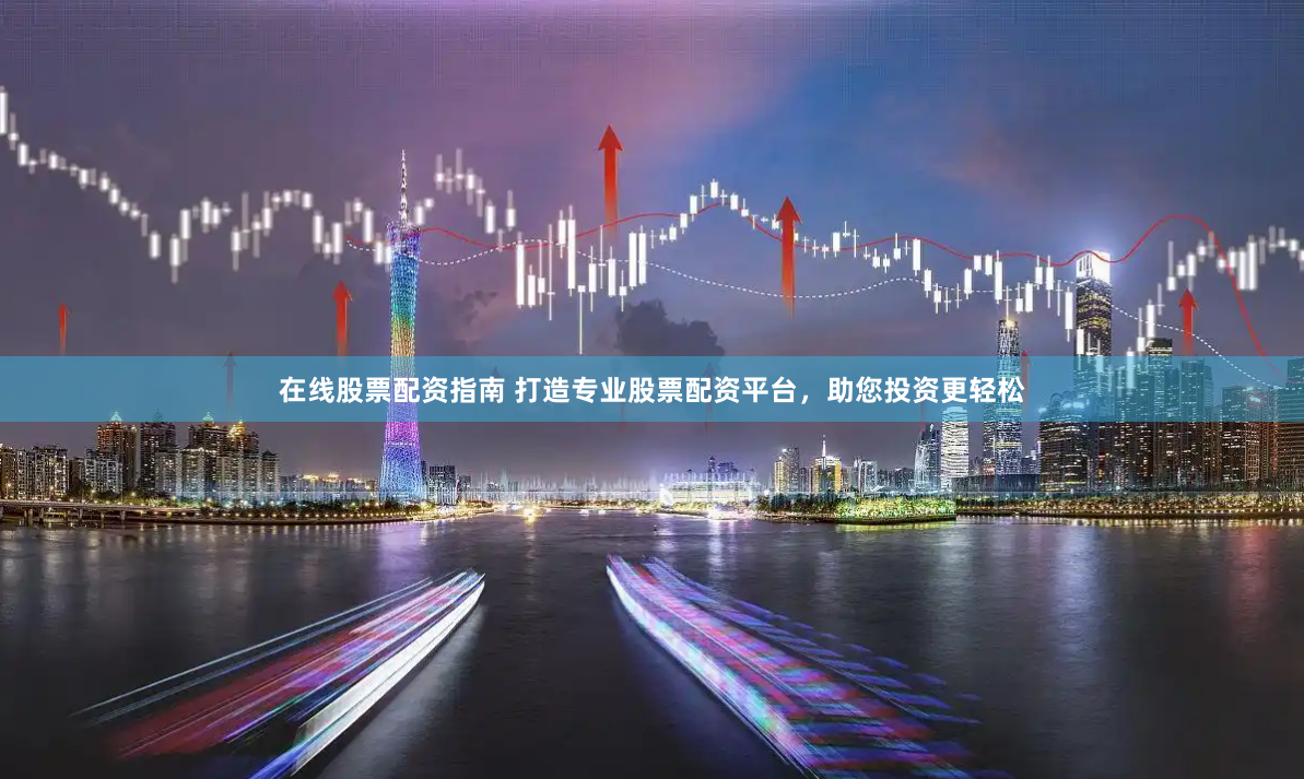 在线股票配资指南 打造专业股票配资平台，助您投资更轻松
