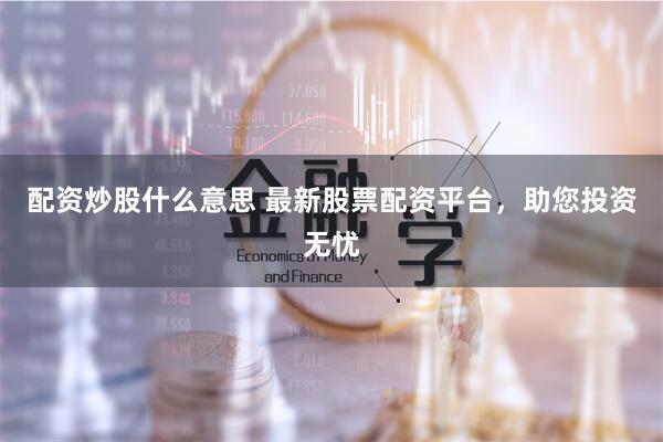 配资炒股什么意思 最新股票配资平台，助您投资无忧