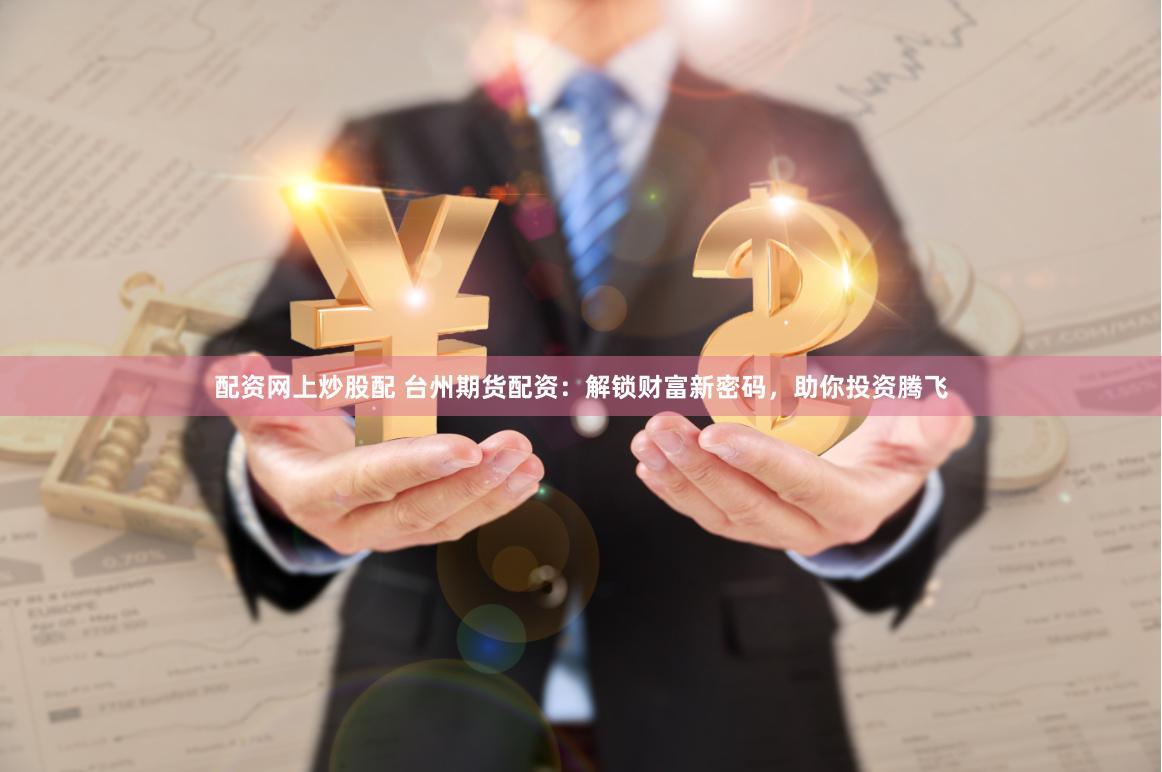 配资网上炒股配 台州期货配资：解锁财富新密码，助你投资腾飞