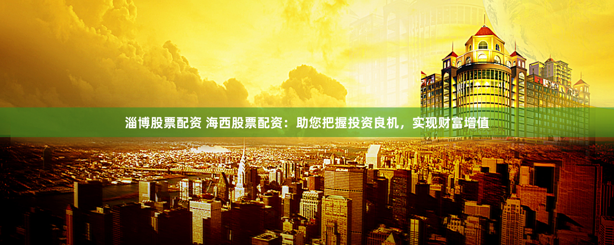淄博股票配资 海西股票配资：助您把握投资良机，实现财富增值