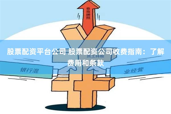 股票配资平台公司 股票配资公司收费指南：了解费用和条款