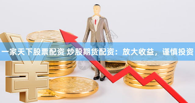 一家天下股票配资 炒股期货配资：放大收益，谨慎投资