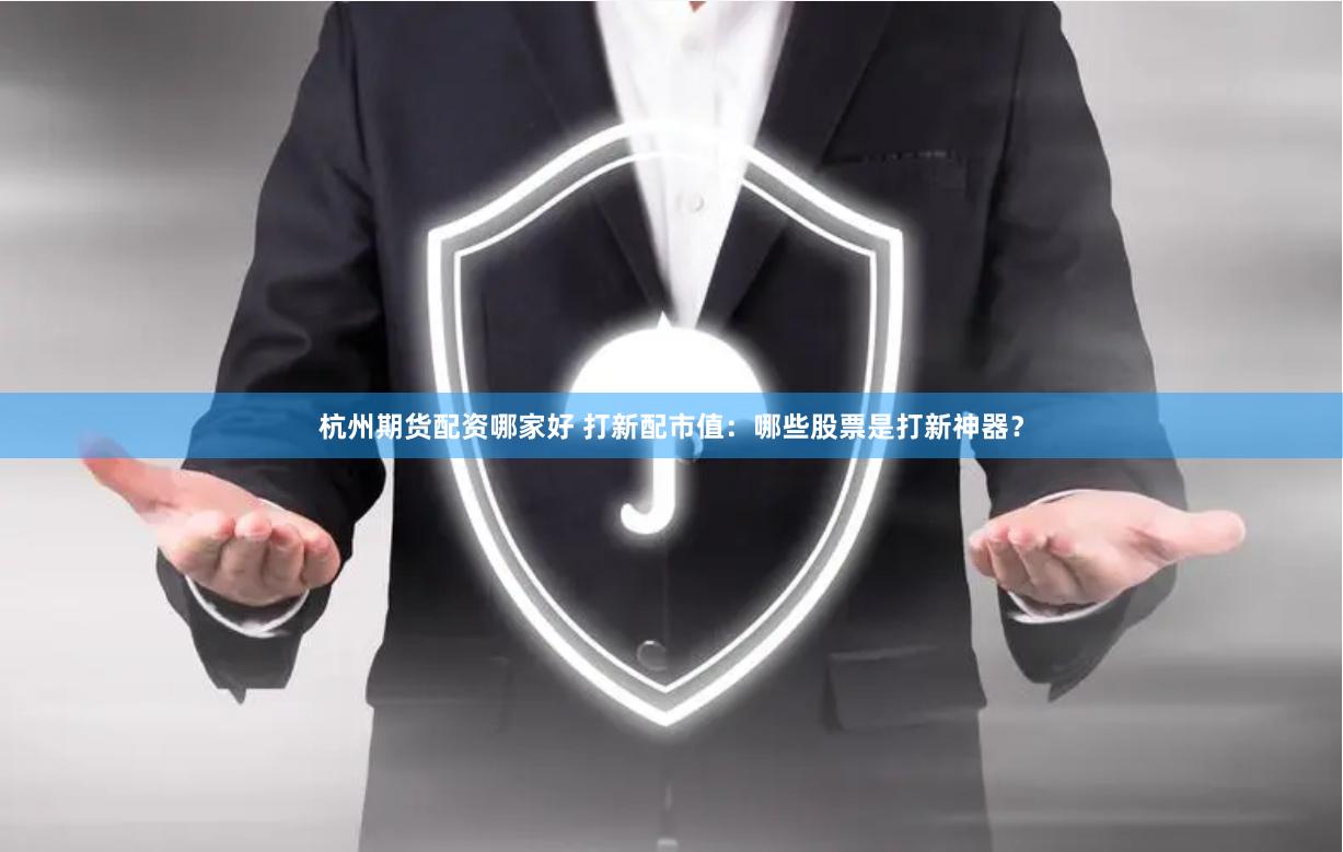 杭州期货配资哪家好 打新配市值：哪些股票是打新神器？
