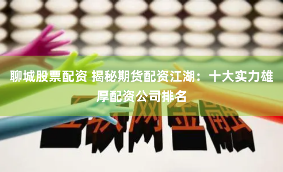 聊城股票配资 揭秘期货配资江湖：十大实力雄厚配资公司排名