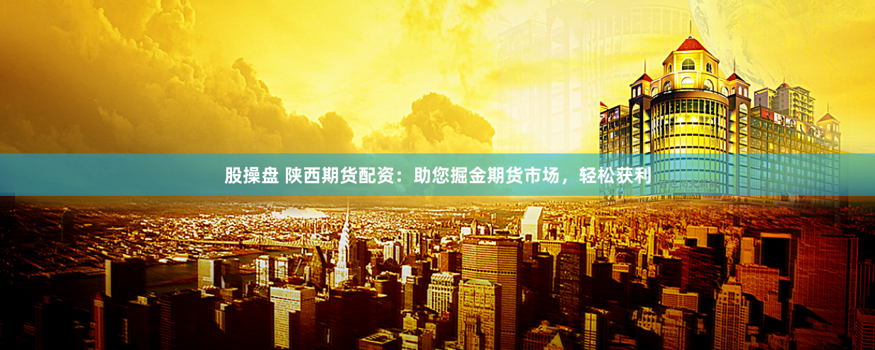 股操盘 陕西期货配资：助您掘金期货市场，轻松获利