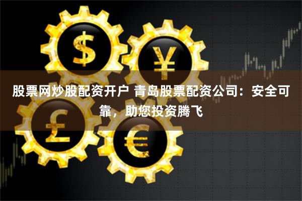 股票网炒股配资开户 青岛股票配资公司：安全可靠，助您投资腾飞