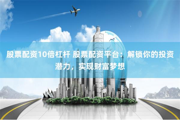 股票配资10倍杠杆 股票配资平台：解锁你的投资潜力，实现财富梦想