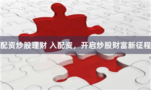 配资炒股理财 入配资，开启炒股财富新征程
