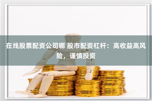 在线股票配资公司哪 股市配资杠杆：高收益高风险，谨慎投资