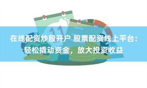 在线配资炒股开户 股票配资线上平台：轻松撬动资金，放大投资收益