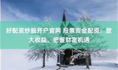 好配资炒股开户官网 股票资金配资：放大收益，把握财富机遇