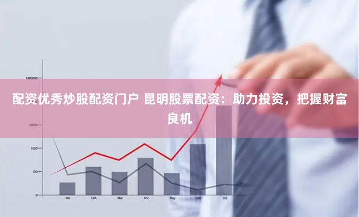 配资优秀炒股配资门户 昆明股票配资：助力投资，把握财富良机
