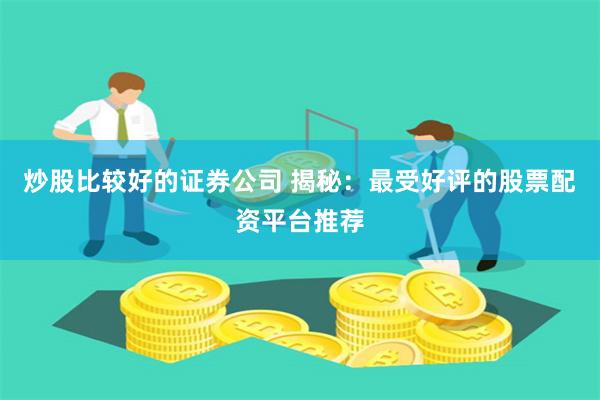 炒股比较好的证券公司 揭秘：最受好评的股票配资平台推荐