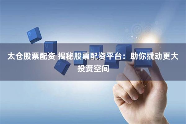 太仓股票配资 揭秘股票配资平台：助你撬动更大投资空间