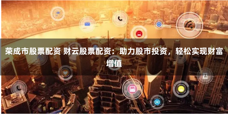 荣成市股票配资 财云股票配资：助力股市投资，轻松实现财富增值