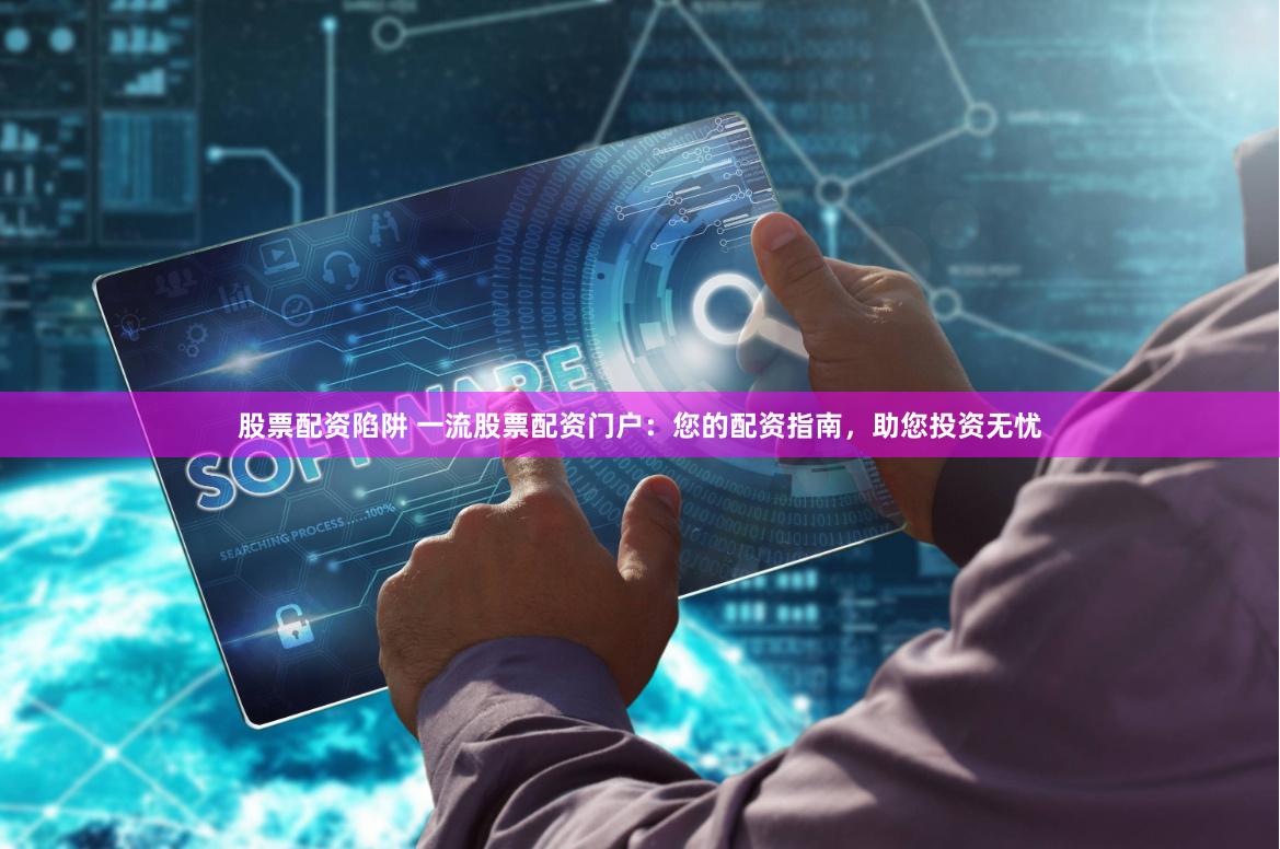 股票配资陷阱 一流股票配资门户：您的配资指南，助您投资无忧